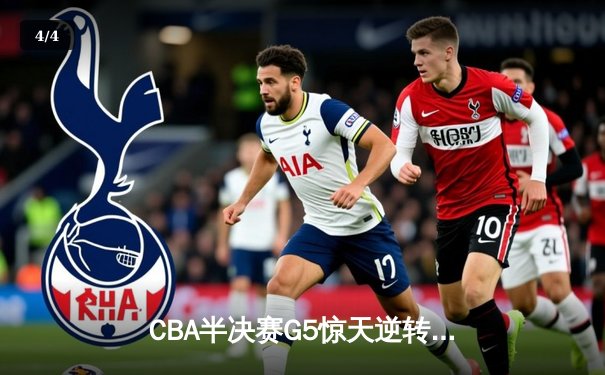 CBA半决赛G5惊天逆转！辽宁本钢加时险胜广东宏远晋级总决赛 - 4