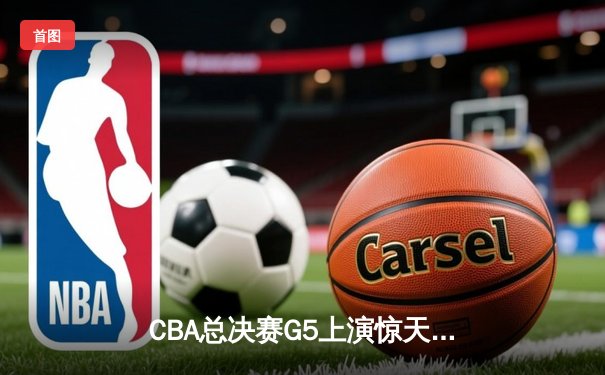 CBA总决赛G5上演惊天逆转 辽宁本钢加时险胜广东宏远夺队史第三冠