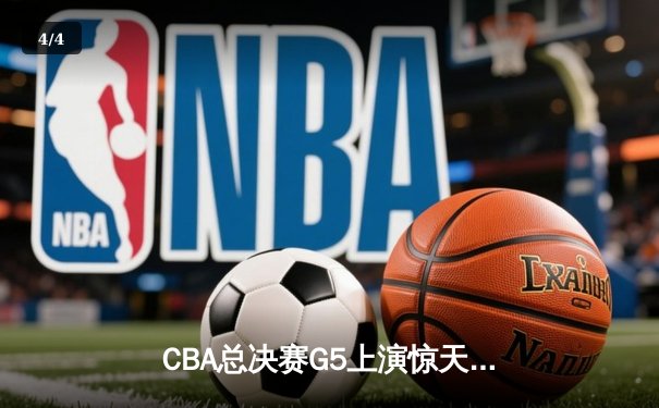 CBA总决赛G5上演惊天逆转 辽宁本钢加时险胜广东宏远夺队史第三冠 - 4