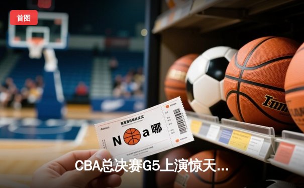 CBA总决赛G5上演惊天逆转 辽宁本钢加时险胜广东宏远夺队史第三冠