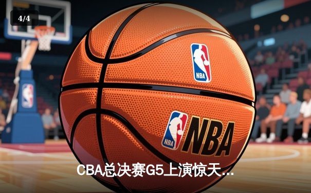 CBA总决赛G5上演惊天逆转 辽宁本钢加时险胜广东宏远夺队史第三冠 - 4