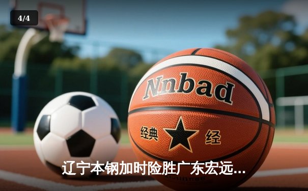 辽宁本钢加时险胜广东宏远 CBA半决赛上演史诗级对决 - 4