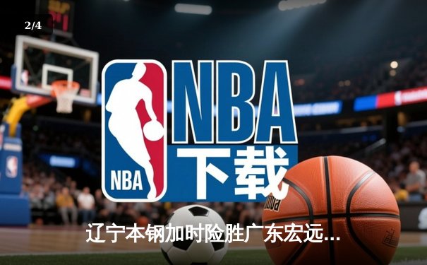 辽宁本钢加时险胜广东宏远 CBA半决赛上演史诗级对决 - 2