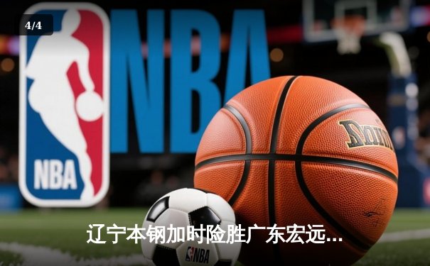 辽宁本钢加时险胜广东宏远 CBA半决赛上演史诗级对决 - 4